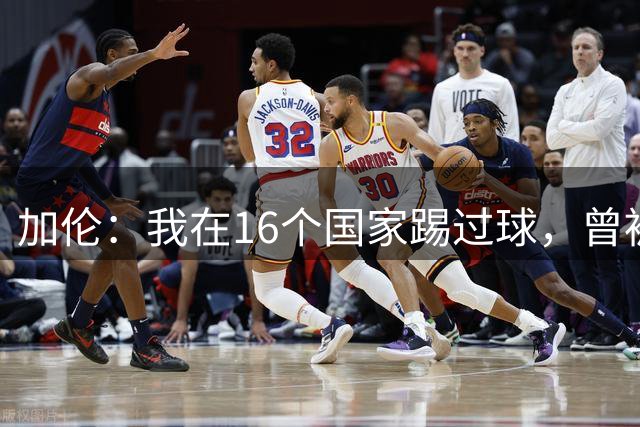 加伦：我在16个国家踢过球，曾被塞浦路斯主席威胁打断腿