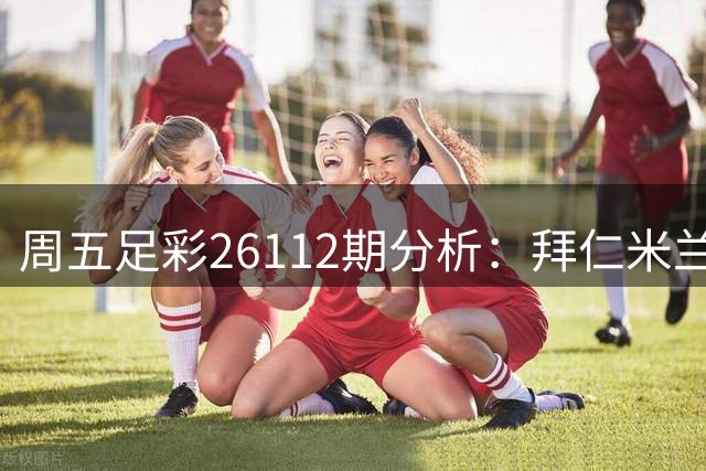 周五足彩26112期分析：拜仁米兰可作稳胆 难点场次需规避