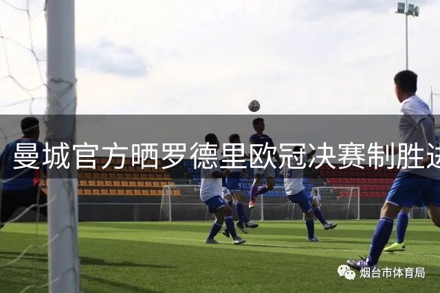 曼城官方晒罗德里欧冠决赛制胜进球：永远铭记的时刻