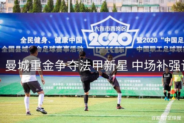 曼城重金争夺法甲新星 中场补强计划加速推进