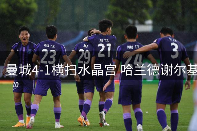 曼城4-1横扫水晶宫 哈兰德谢尔基双双建功迎连胜