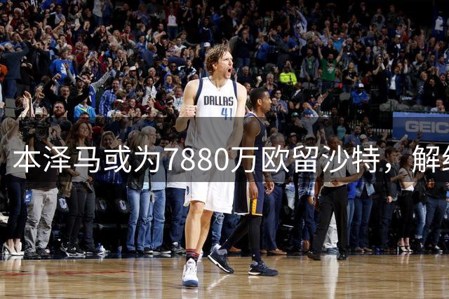 本泽马或为7880万欧留沙特，解约后将转投其他球队