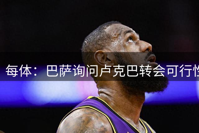 每体：巴萨询问卢克巴转会可行性，本周可能完成费兰和罗德里的交易