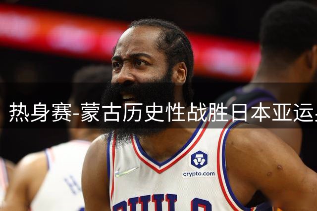 热身赛-蒙古历史性战胜日本亚运男篮 2米06后卫狂轰33+14+7+绝杀