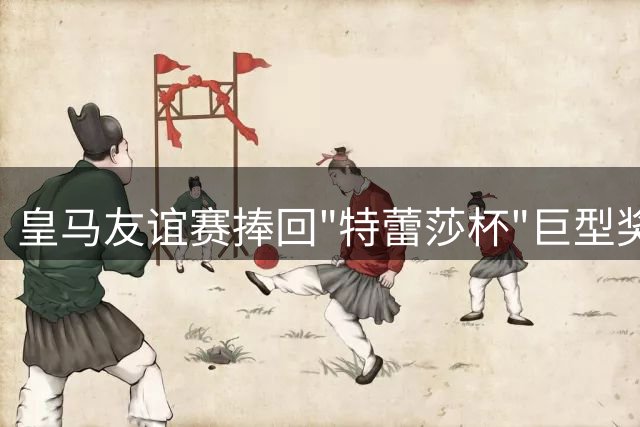 皇马友谊赛捧回"特蕾莎杯"巨型奖杯