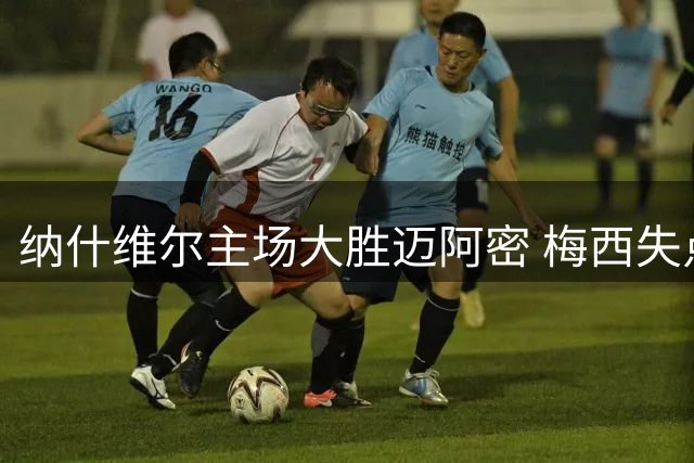 纳什维尔主场大胜迈阿密 梅西失点难挽三连败颓势