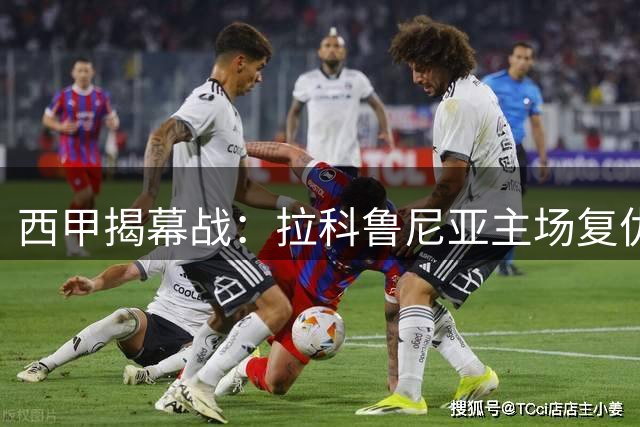 西甲揭幕战：拉科鲁尼亚主场复仇之战蓄势待发
